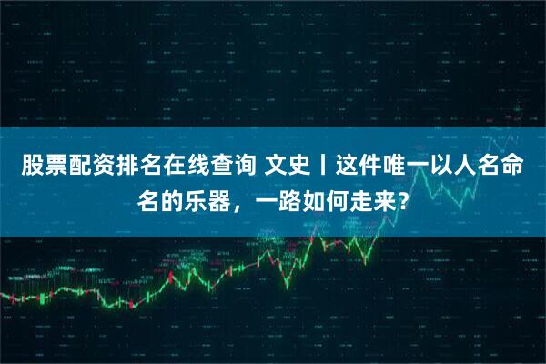 股票配资排名在线查询 文史丨这件唯一以人名命名的乐器，一路如何走来？