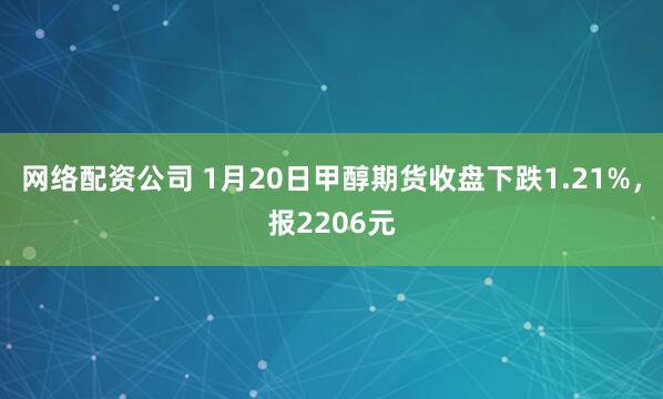 网络配资公司 1月20日甲醇期货收盘下跌1.21%，报2206元