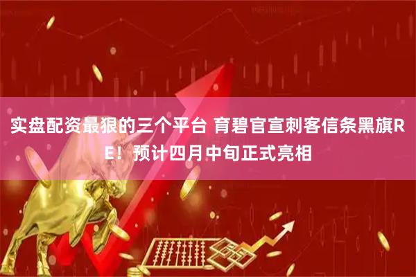 实盘配资最狠的三个平台 育碧官宣刺客信条黑旗RE！预计四月中旬正式亮相