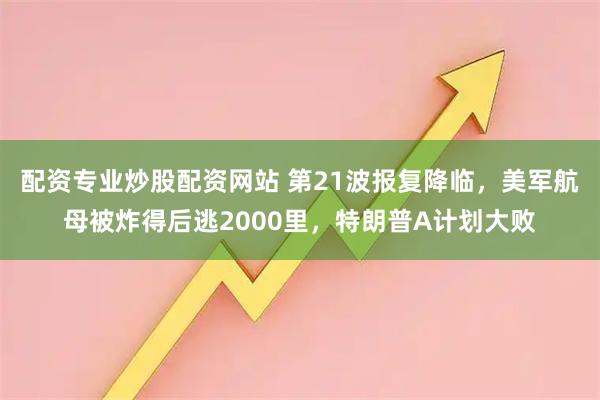 配资专业炒股配资网站 第21波报复降临，美军航母被炸得后逃2000里，特朗普A计划大败